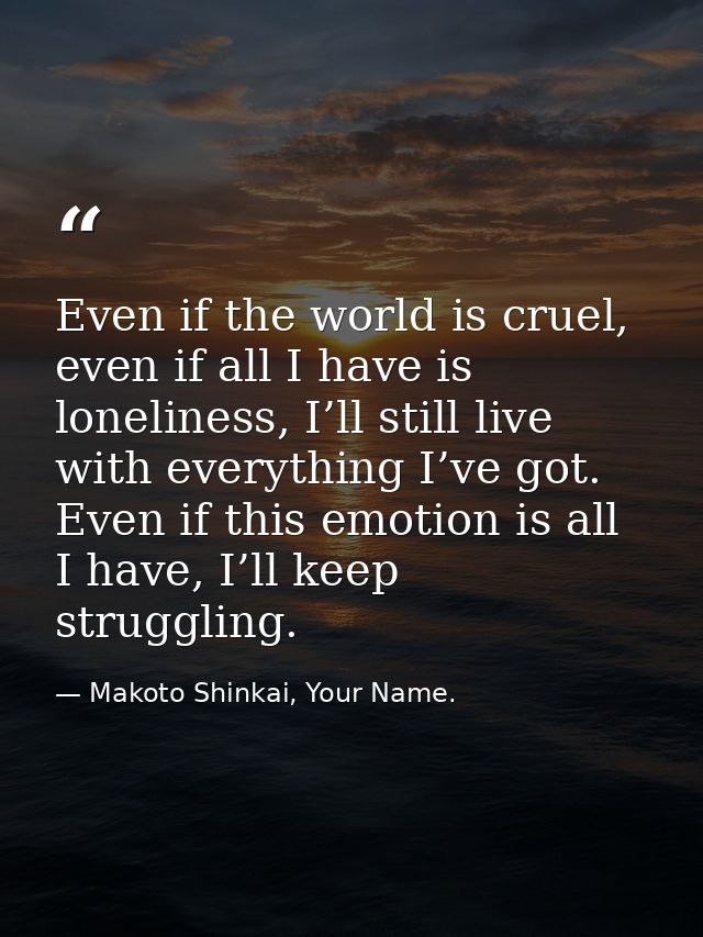 Even if the world is cruel, even if all I have is loneliness, I’ll still live with everything I’ve got. Even if this emo — Makoto Shinkai, Your Name.