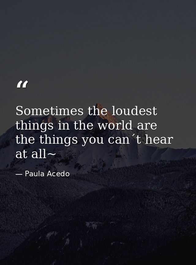 Sometimes the loudest things in the world are the things you can´t hear at all~ — Paula Acedo