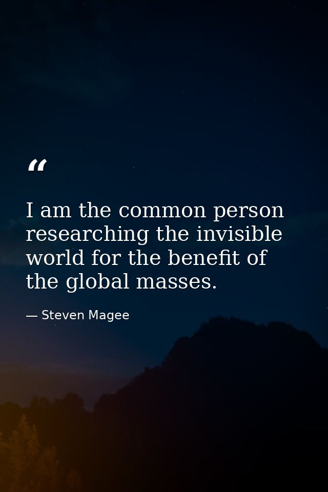 I am the common person researching the invisible world for the benefit of the global masses. — Steven Magee