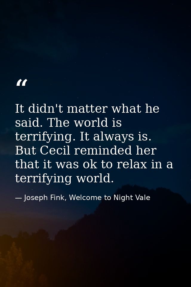 It didn't matter what he said. The world is terrifying. It always is. But Cecil reminded her that it was ok to relax in  — Joseph Fink, Welcome to Night Vale