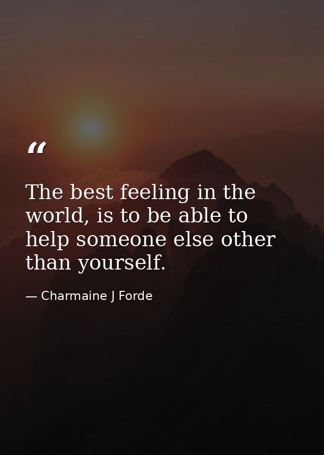 The best feeling in the world, is to be able to help someone else other than yourself. — Charmaine J Forde