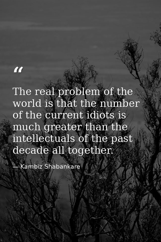 The real problem of the world is that the number of the current idiots is much greater than the intellectuals of the pas — Kambiz Shabankare
