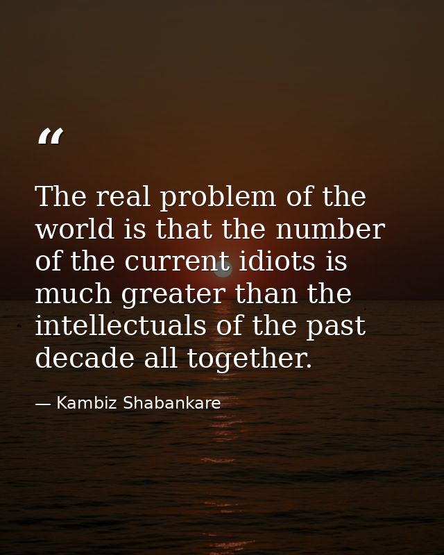 The real problem of the world is that the number of the current idiots is much greater than the intellectuals of the pas — Kambiz Shabankare