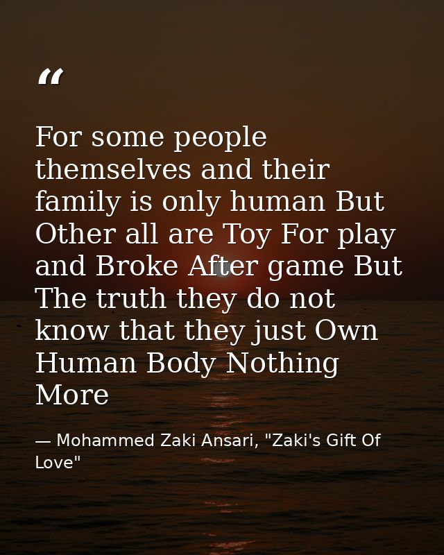 For some people themselves and their family is only human But Other all are Toy For play and Broke After game But The tr — Mohammed Zaki Ansari, "Zaki's Gift Of Love"