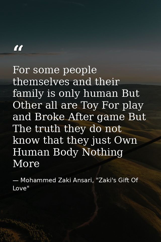 For some people themselves and their family is only human But Other all are Toy For play and Broke After game But The tr — Mohammed Zaki Ansari, "Zaki's Gift Of Love"
