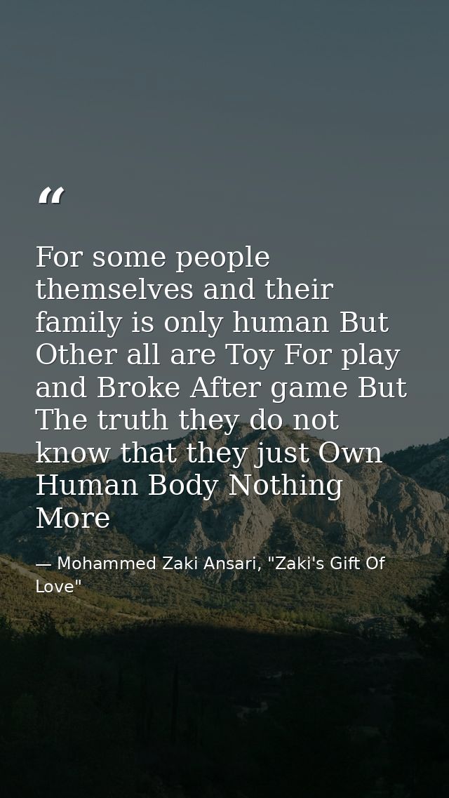 For some people themselves and their family is only human But Other all are Toy For play and Broke After game But The tr — Mohammed Zaki Ansari, "Zaki's Gift Of Love"