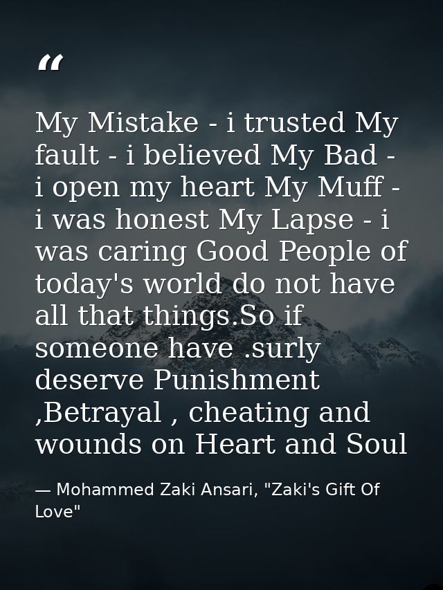 My Mistake - i trusted My fault - i believed My Bad - i open my heart My Muff - i was honest My Lapse - i was caring Goo — Mohammed Zaki Ansari, "Zaki's Gift Of Love"