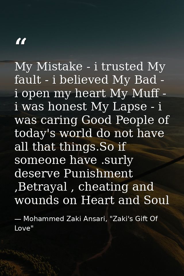 My Mistake - i trusted My fault - i believed My Bad - i open my heart My Muff - i was honest My Lapse - i was caring Goo — Mohammed Zaki Ansari, "Zaki's Gift Of Love"