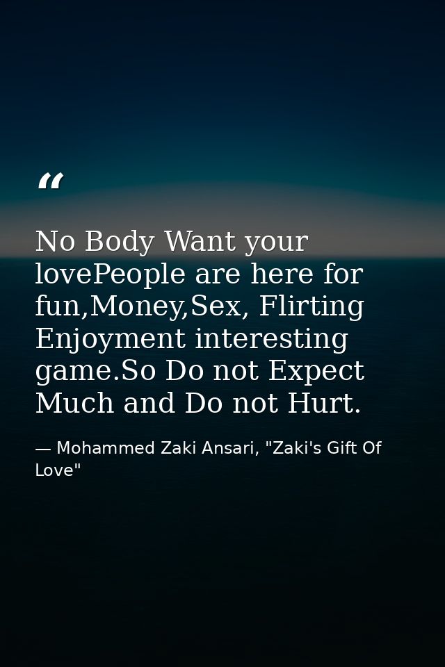 No Body Want your lovePeople are here for fun,Money,Sex, Flirting Enjoyment interesting game.So Do not Expect Much and D — Mohammed Zaki Ansari, "Zaki's Gift Of Love"