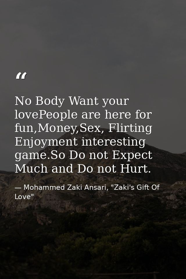 No Body Want your lovePeople are here for fun,Money,Sex, Flirting Enjoyment interesting game.So Do not Expect Much and D — Mohammed Zaki Ansari, "Zaki's Gift Of Love"