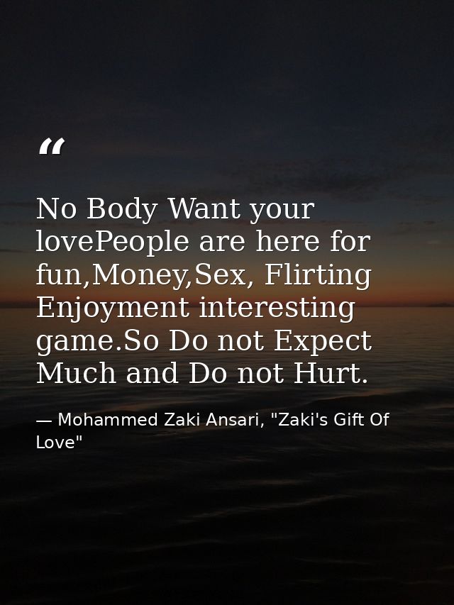 No Body Want your lovePeople are here for fun,Money,Sex, Flirting Enjoyment interesting game.So Do not Expect Much and D — Mohammed Zaki Ansari, "Zaki's Gift Of Love"