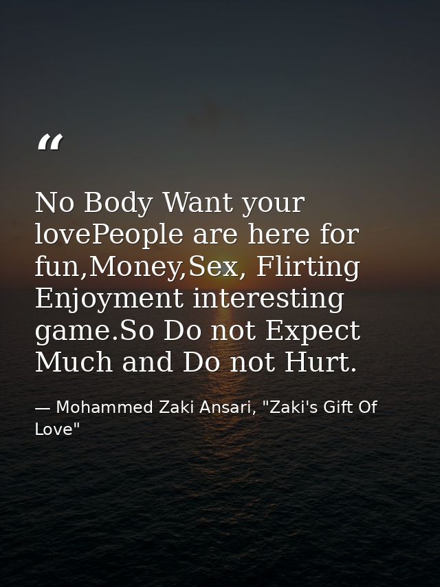No Body Want your lovePeople are here for fun,Money,Sex, Flirting Enjoyment interesting game.So Do not Expect Much and D — Mohammed Zaki Ansari, "Zaki's Gift Of Love"