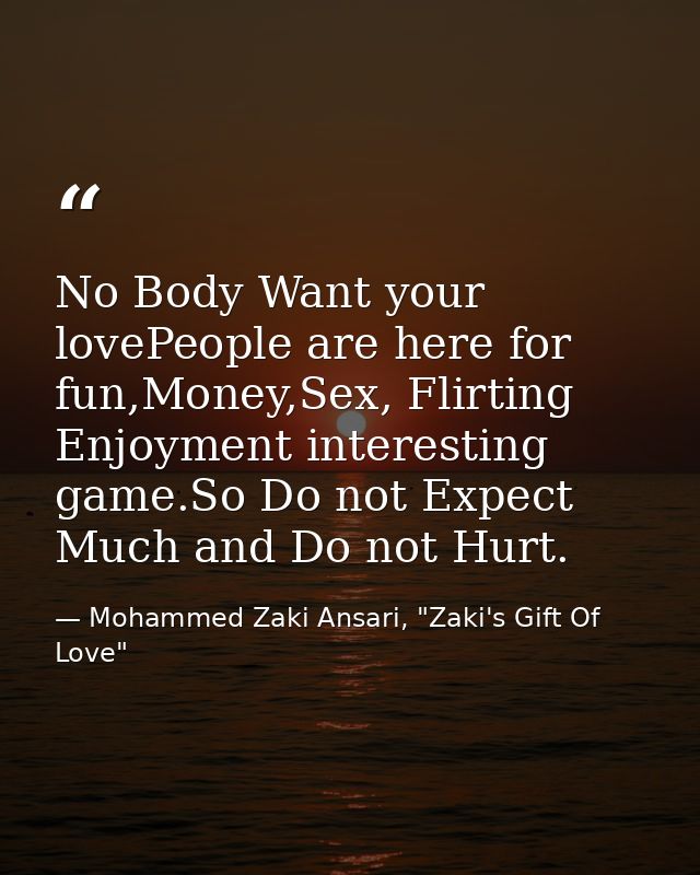 No Body Want your lovePeople are here for fun,Money,Sex, Flirting Enjoyment interesting game.So Do not Expect Much and D — Mohammed Zaki Ansari, "Zaki's Gift Of Love"
