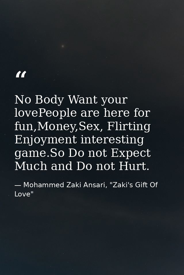 No Body Want your lovePeople are here for fun,Money,Sex, Flirting Enjoyment interesting game.So Do not Expect Much and D — Mohammed Zaki Ansari, "Zaki's Gift Of Love"