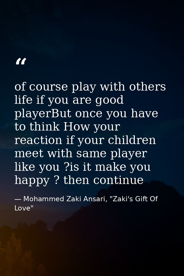 of course play with others life if you are good playerBut once you have to think How your reaction if your children meet — Mohammed Zaki Ansari, "Zaki's Gift Of Love"