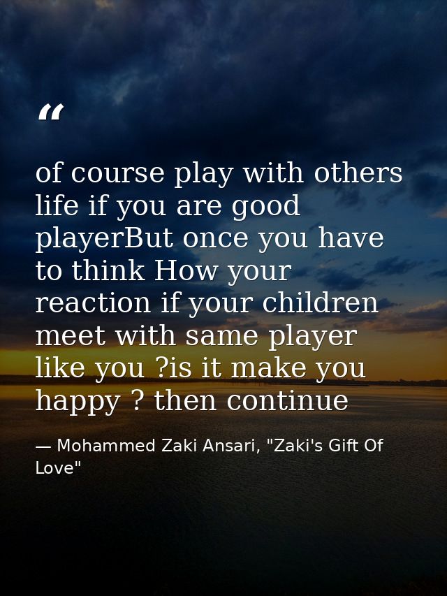 of course play with others life if you are good playerBut once you have to think How your reaction if your children meet — Mohammed Zaki Ansari, "Zaki's Gift Of Love"