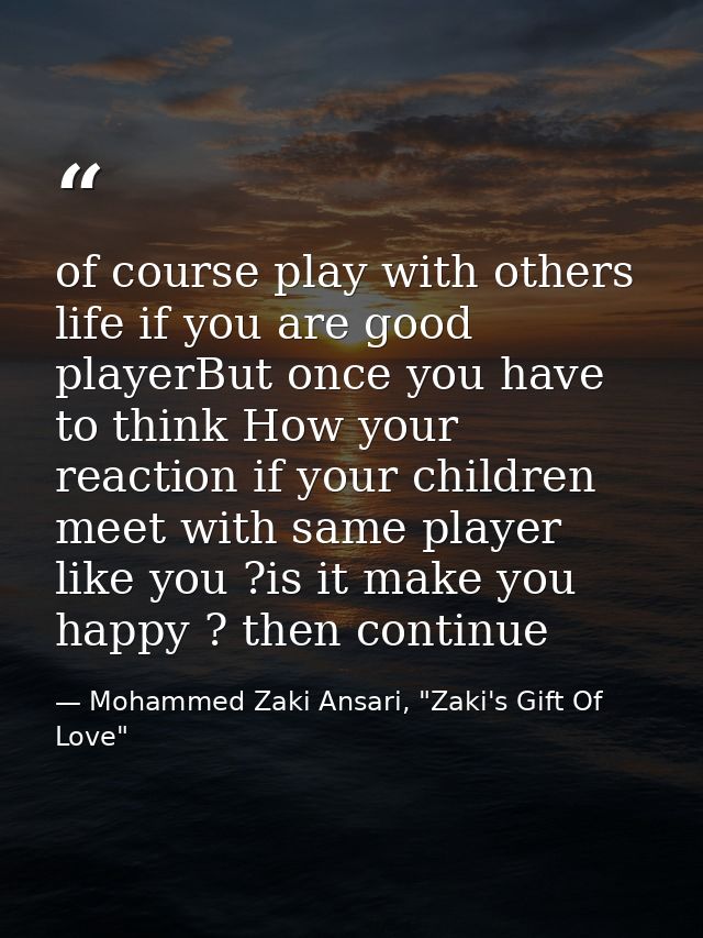 of course play with others life if you are good playerBut once you have to think How your reaction if your children meet — Mohammed Zaki Ansari, "Zaki's Gift Of Love"