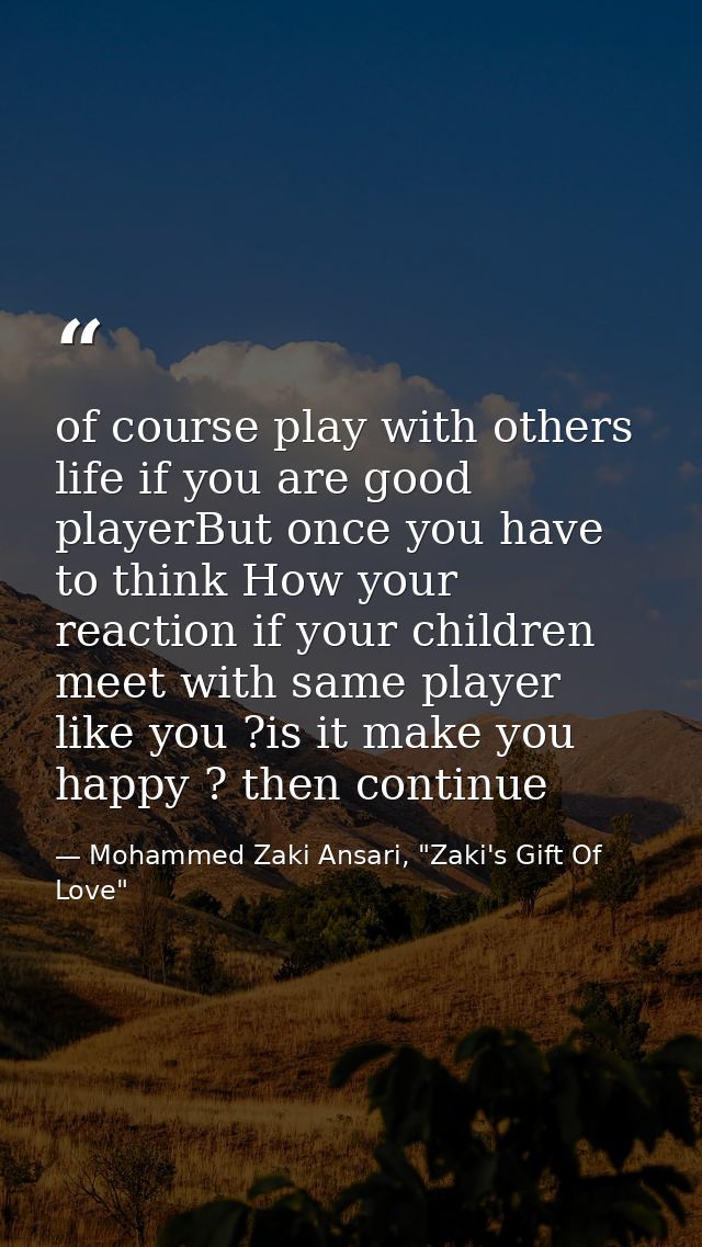 of course play with others life if you are good playerBut once you have to think How your reaction if your children meet — Mohammed Zaki Ansari, "Zaki's Gift Of Love"