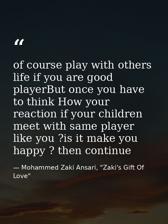 of course play with others life if you are good playerBut once you have to think How your reaction if your children meet — Mohammed Zaki Ansari, "Zaki's Gift Of Love"