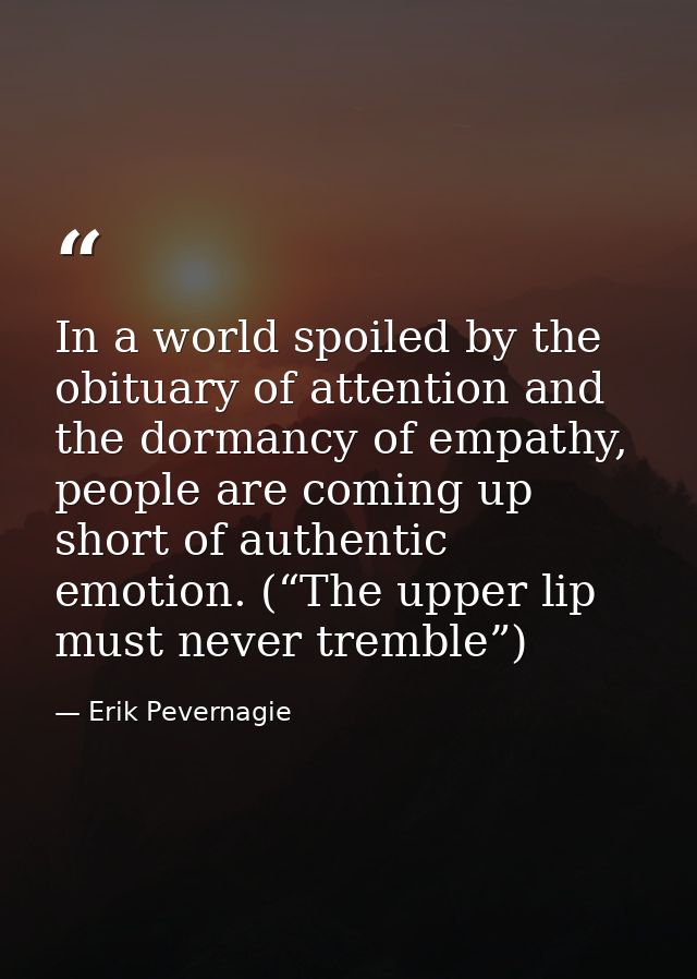 In a world spoiled by the obituary of attention and the dormancy of empathy, people are coming up short of authentic emo — Erik Pevernagie