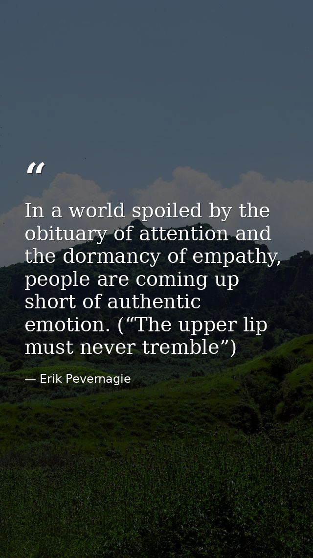 In a world spoiled by the obituary of attention and the dormancy of empathy, people are coming up short of authentic emo — Erik Pevernagie
