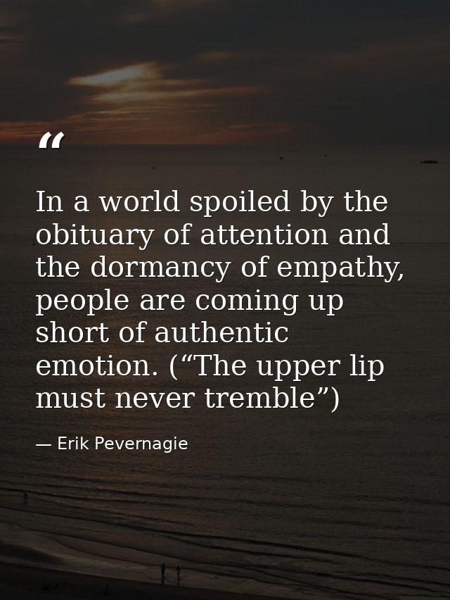 In a world spoiled by the obituary of attention and the dormancy of empathy, people are coming up short of authentic emo — Erik Pevernagie