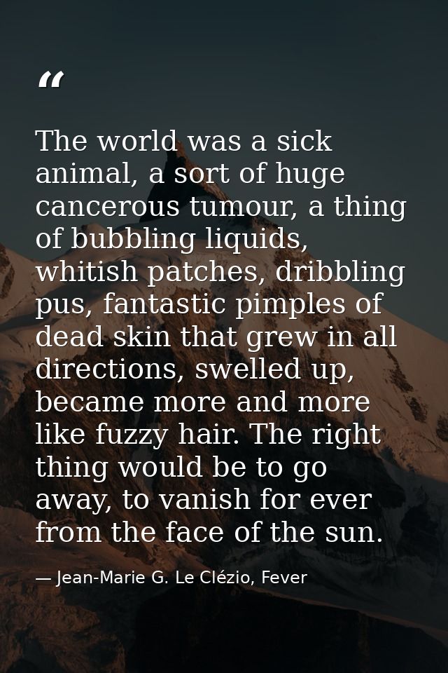 The world was a sick animal, a sort of huge cancerous tumour, a thing of bubbling liquids, whitish patches, dribbling pu — Jean-Marie G. Le Clézio, Fever