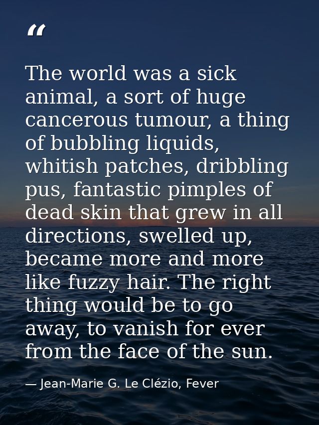 The world was a sick animal, a sort of huge cancerous tumour, a thing of bubbling liquids, whitish patches, dribbling pu — Jean-Marie G. Le Clézio, Fever