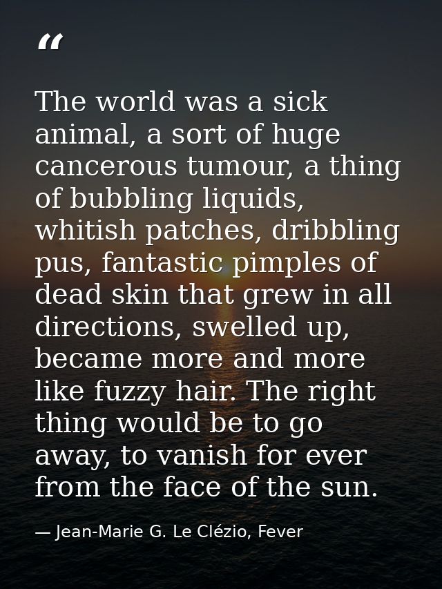 The world was a sick animal, a sort of huge cancerous tumour, a thing of bubbling liquids, whitish patches, dribbling pu — Jean-Marie G. Le Clézio, Fever