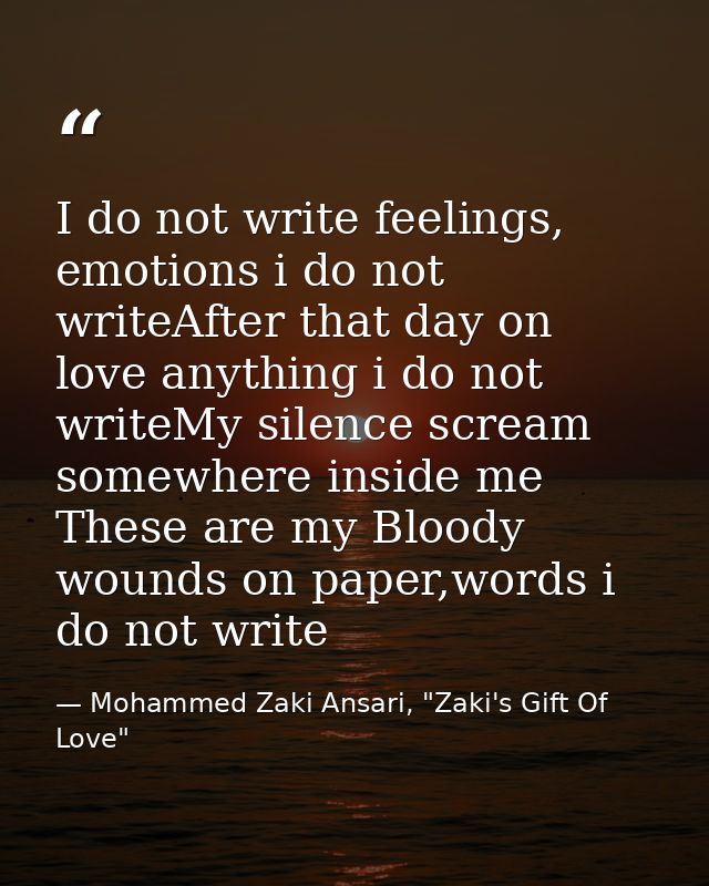 I do not write feelings, emotions i do not writeAfter that day on love anything i do not writeMy silence scream somewher — Mohammed Zaki Ansari, "Zaki's Gift Of Love"