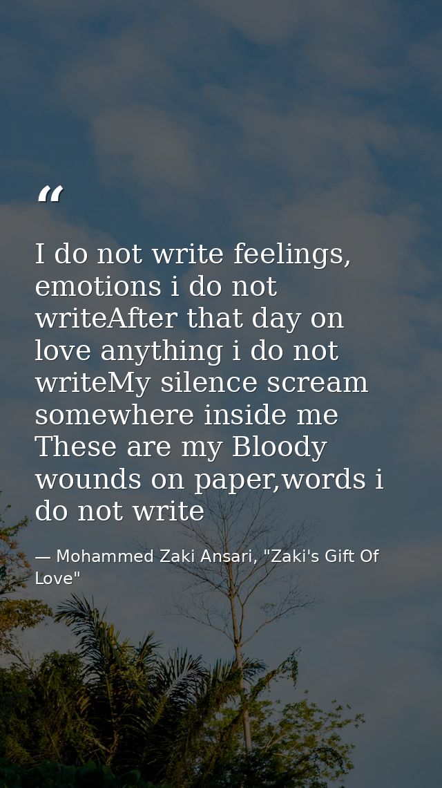 I do not write feelings, emotions i do not writeAfter that day on love anything i do not writeMy silence scream somewher — Mohammed Zaki Ansari, "Zaki's Gift Of Love"