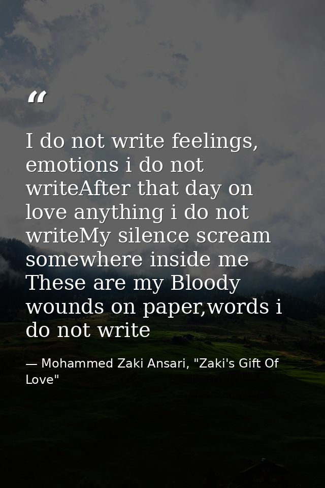 I do not write feelings, emotions i do not writeAfter that day on love anything i do not writeMy silence scream somewher — Mohammed Zaki Ansari, "Zaki's Gift Of Love"