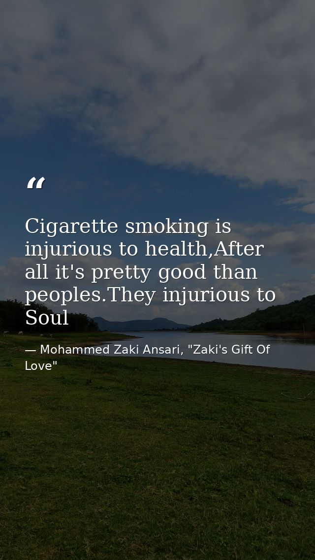 Cigarette smoking is injurious to health,After all it's pretty good than peoples.They injurious to Soul — Mohammed Zaki Ansari, "Zaki's Gift Of Love"