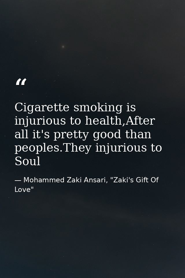 Cigarette smoking is injurious to health,After all it's pretty good than peoples.They injurious to Soul — Mohammed Zaki Ansari, "Zaki's Gift Of Love"