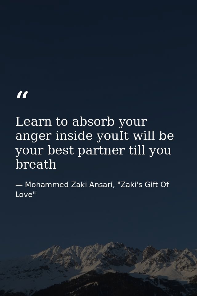 Learn to absorb your anger inside youIt will be your best partner till you breath — Mohammed Zaki Ansari, "Zaki's Gift Of Love"