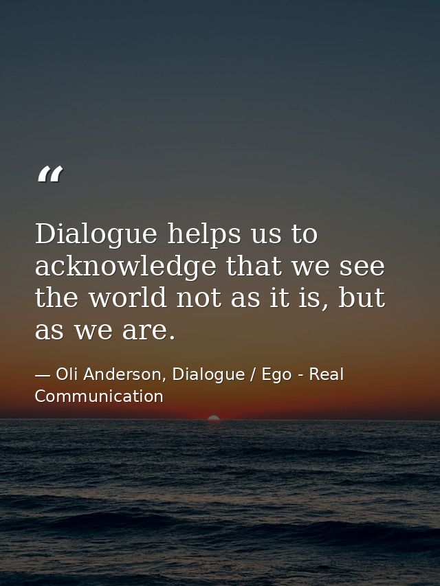 Dialogue helps us to acknowledge that we see the world not as it is, but as we are. — Oli Anderson, Dialogue / Ego - Real Communication