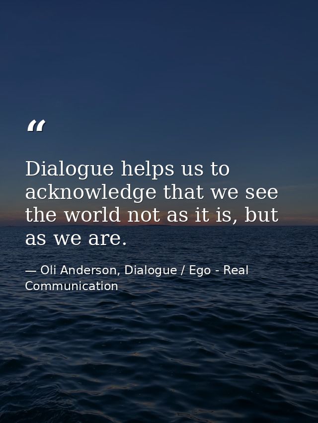 Dialogue helps us to acknowledge that we see the world not as it is, but as we are. — Oli Anderson, Dialogue / Ego - Real Communication