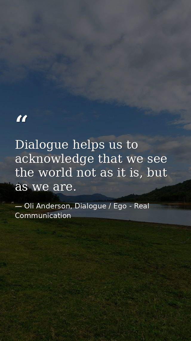 Dialogue helps us to acknowledge that we see the world not as it is, but as we are. — Oli Anderson, Dialogue / Ego - Real Communication