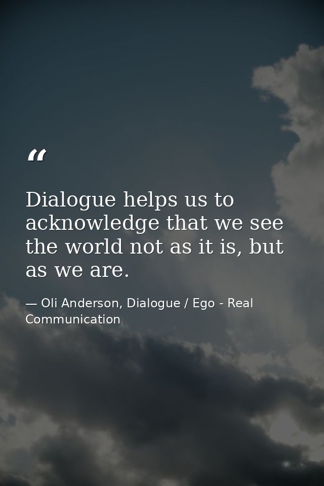 Dialogue helps us to acknowledge that we see the world not as it is, but as we are. — Oli Anderson, Dialogue / Ego - Real Communication