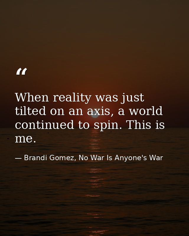 When reality was just tilted on an axis, a world continued to spin. This is me. — Brandi Gomez, No War Is Anyone's War