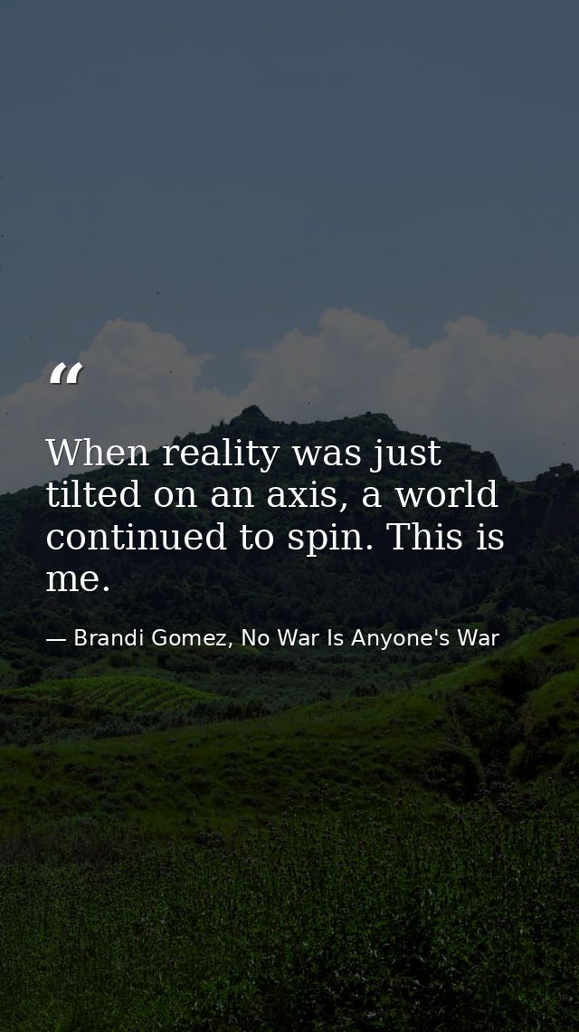 When reality was just tilted on an axis, a world continued to spin. This is me. — Brandi Gomez, No War Is Anyone's War