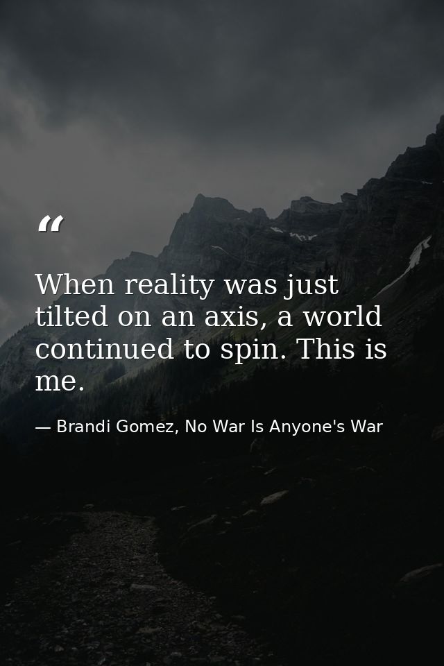 When reality was just tilted on an axis, a world continued to spin. This is me. — Brandi Gomez, No War Is Anyone's War