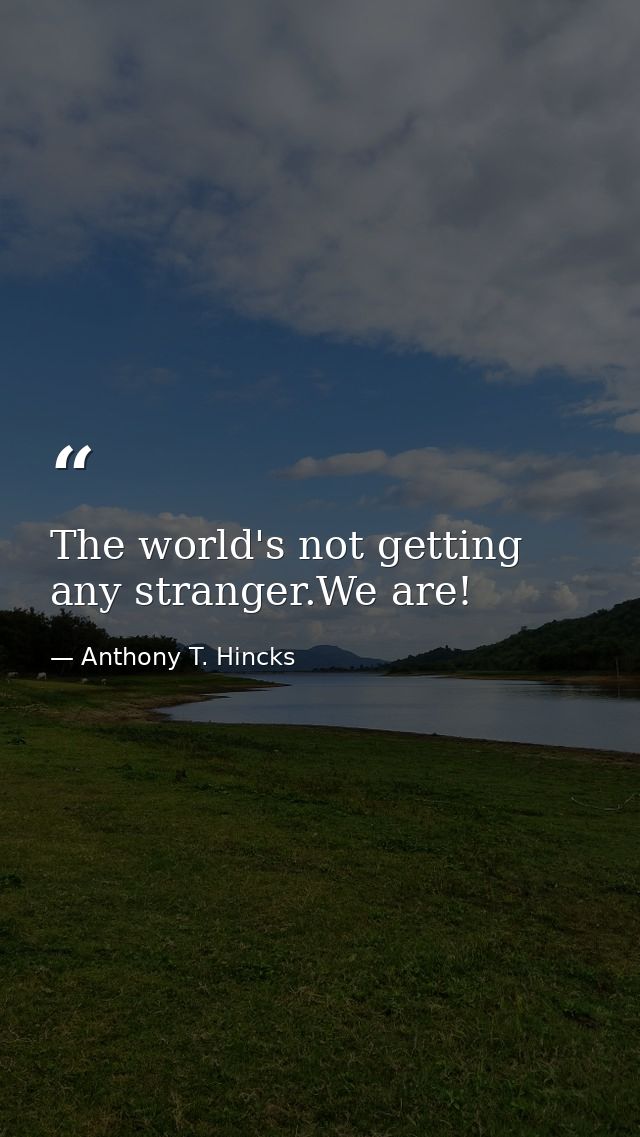 The world's not getting any stranger.We are! — Anthony T. Hincks