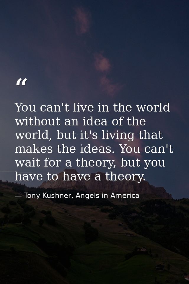 You can't live in the world without an idea of the world, but it's living that makes the ideas. You can't wait for a the — Tony Kushner, Angels in America
