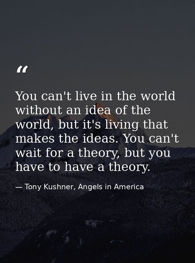 You can't live in the world without an idea of the world, but it's living that makes the ideas. You can't wait for a the — Tony Kushner, Angels in America