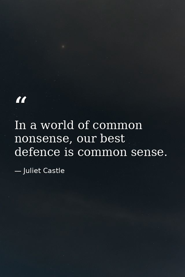 In a world of common nonsense, our best defence is common sense. — Juliet Castle