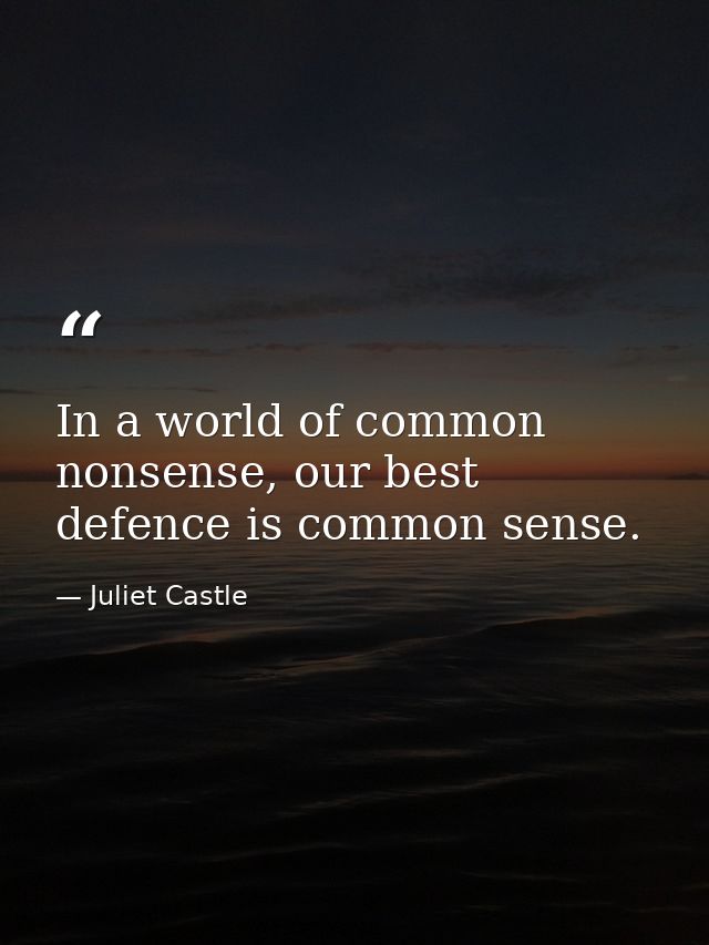 In a world of common nonsense, our best defence is common sense. — Juliet Castle