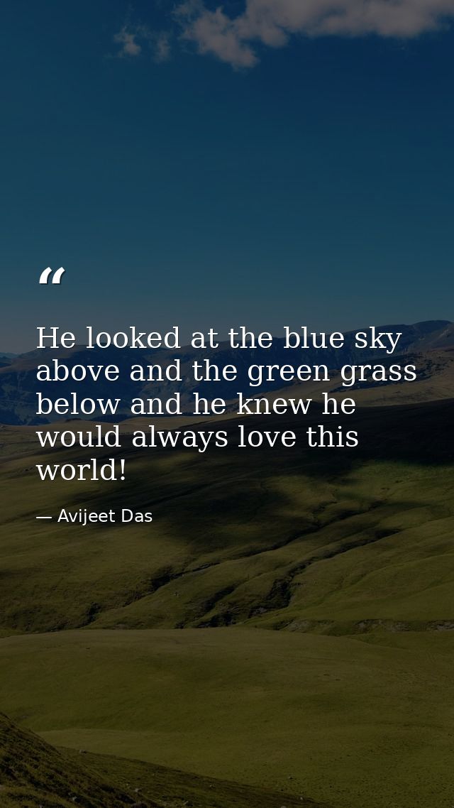 He looked at the blue sky above and the green grass below and he knew he would always love this world! — Avijeet Das