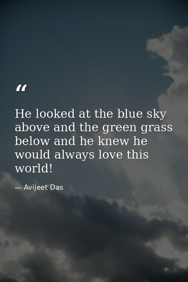 He looked at the blue sky above and the green grass below and he knew he would always love this world! — Avijeet Das