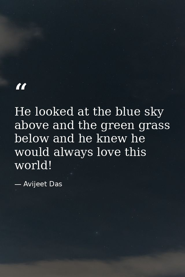 He looked at the blue sky above and the green grass below and he knew he would always love this world! — Avijeet Das